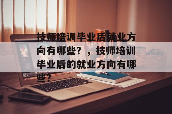 技师培训毕业后就业方向有哪些?,技师培训毕业后的就业方向有哪些? 技师培训毕业后就业方向有哪些?,技师培训毕业后的就业方向有哪些?