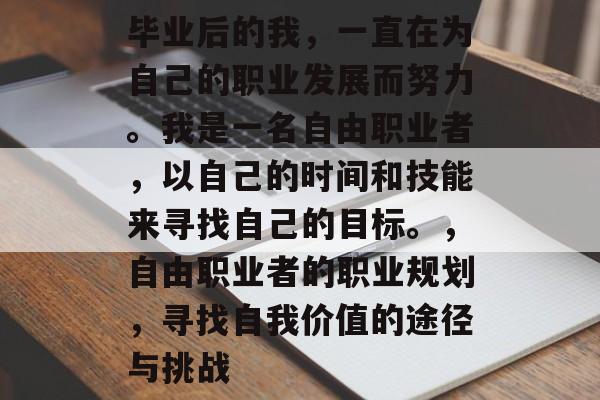 毕业后的我,一直在为自己的职业发展而努力。我是一名自由职业者,以自己的时间和技能来寻找自己的目标。,自由职业者的职业规划,寻找自我价值的途径与挑战 毕业后的我,一直在为自己的职业发展而努力。我是一名自由职业者,以自己的时间和技能来寻找自己的目标。,自由职业者的职业规划,寻找自我价值的途径与挑战