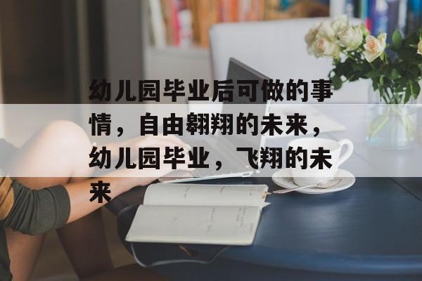 幼儿园毕业后可做的事情，自由翱翔的未来，幼儿园毕业，飞翔的未来