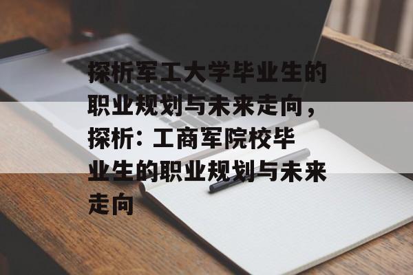 探析军工大学毕业生的职业规划与未来走向,探析: 工商军院校毕业生的职业规划与未来走向 探析军工大学毕业生的职业规划与未来走向,探析: 工商军院校毕业生的职业规划与未来走向