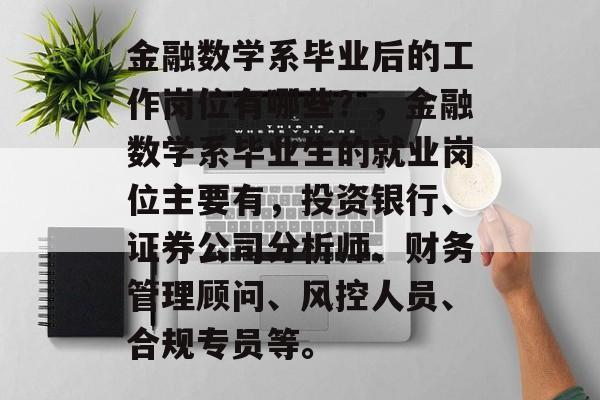 金融数学系毕业后的工作岗位有哪些？，金融数学系毕业生的就业岗位主要有，投资银行、证券公司分析师、财务管理顾问、风控人员、合规专员等。