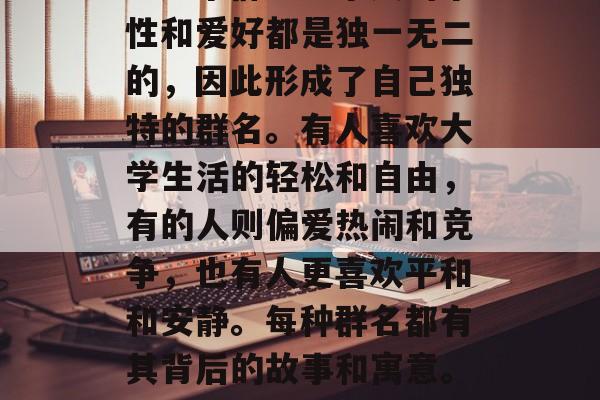 毕业后的同学们是如何形成的他们独特的群名?这个群里每个人的个性和爱好都是独一无二的,因此形成了自己独特的群名。有人喜欢大学生活的轻松和自由,有的人则偏爱热闹和竞争,也有人更喜欢平和和安静。每种群名都有其背后的故事和寓意。,独特群名,大学生活中的生活方式与个性展示 毕业后的同学们是如何形成的他们独特的群名?这个群里每个人的个性和爱好都是独一无二的,因此形成了自己独特的群名。有人喜欢大学生活的轻松和自由,有的人则偏爱热闹和竞争,也有人更喜欢平和和安静。每种群名都有其背后的故事和寓意。,独特群名,大学生活中的生活方式与个性展示