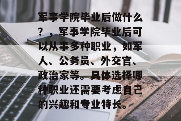 军事学院毕业后做什么？，军事学院毕业后可以从事多种职业，如军人、公务员、外交官、政治家等。具体选择哪种职业还需要考虑自己的兴趣和专业特长。