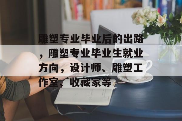 雕塑专业毕业后的出路，雕塑专业毕业生就业方向，设计师、雕塑工作室、收藏家等