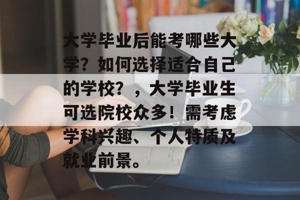 大学毕业后能考哪些大学?如何选择适合自己的学校?,大学毕业生可选院校众多!需考虑学科兴趣、个人特质及就业前景。 大学毕业后能考哪些大学?如何选择适合自己的学校?,大学毕业生可选院校众多!需考虑学科兴趣、个人特质及就业前景。