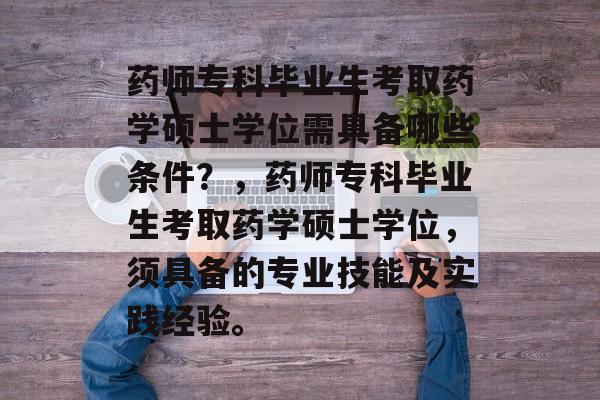 药师专科毕业生考取药学硕士学位需具备哪些条件?,药师专科毕业生考取药学硕士学位,须具备的专业技能及实践经验。 药师专科毕业生考取药学硕士学位需具备哪些条件?,药师专科毕业生考取药学硕士学位,须具备的专业技能及实践经验。