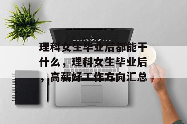 理科女生毕业后都能干什么,理科女生毕业后,高薪好工作方向汇总 理科女生毕业后都能干什么,理科女生毕业后,高薪好工作方向汇总