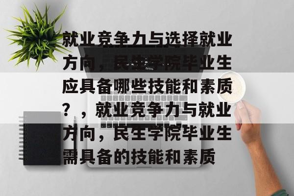就业竞争力与选择就业方向，民生学院毕业生应具备哪些技能和素质？，就业竞争力与就业方向，民生学院毕业生需具备的技能和素质