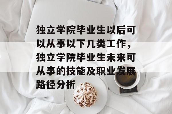 独立学院毕业生以后可以从事以下几类工作,独立学院毕业生未来可从事的技能及职业发展路径分析 独立学院毕业生以后可以从事以下几类工作,独立学院毕业生未来可从事的技能及职业发展路径分析