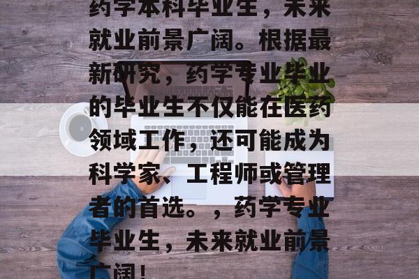 药学本科毕业生,未来就业前景广阔。根据最新研究,药学专业毕业的毕业生不仅能在医药领域工作,还可能成为科学家、工程师或管理者的首选。,药学专业毕业生,未来就业前景广阔! 药学本科毕业生,未来就业前景广阔。根据最新研究,药学专业毕业的毕业生不仅能在医药领域工作,还可能成为科学家、工程师或管理者的首选。,药学专业毕业生,未来就业前景广阔!