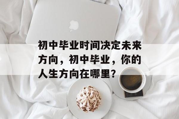 初中毕业时间决定未来方向，初中毕业，你的人生方向在哪里？