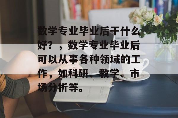 数学专业毕业后干什么好？，数学专业毕业后可以从事各种领域的工作，如科研、教学、市场分析等。