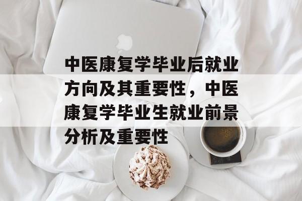 中医康复学毕业后就业方向及其重要性,中医康复学毕业生就业前景分析及重要性 中医康复学毕业后就业方向及其重要性,中医康复学毕业生就业前景分析及重要性