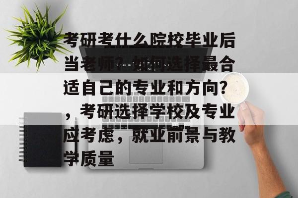 考研考什么院校毕业后当老师?如何选择最合适自己的专业和方向?,考研选择学校及专业应考虑,就业前景与教学质量 考研考什么院校毕业后当老师?如何选择最合适自己的专业和方向?,考研选择学校及专业应考虑,就业前景与教学质量