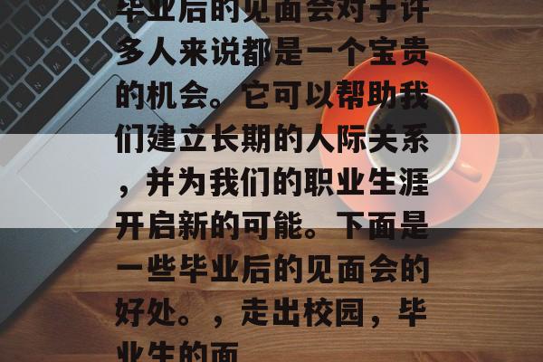 毕业后的见面会对于许多人来说都是一个宝贵的机会。它可以帮助我们建立长期的人际关系，并为我们的职业生涯开启新的可能。下面是一些毕业后的见面会的好处。，走出校园，毕业生的面