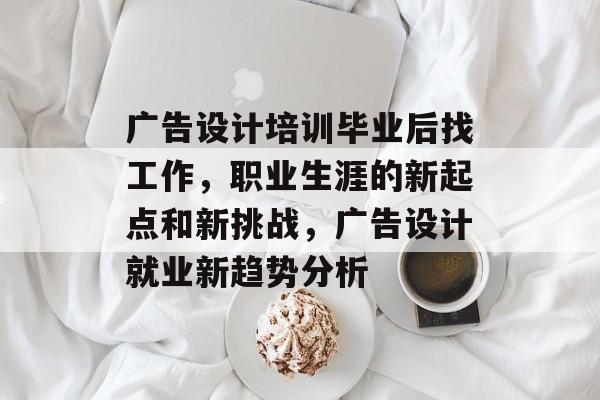 广告设计培训毕业后找工作，职业生涯的新起点和新挑战，广告设计就业新趋势分析