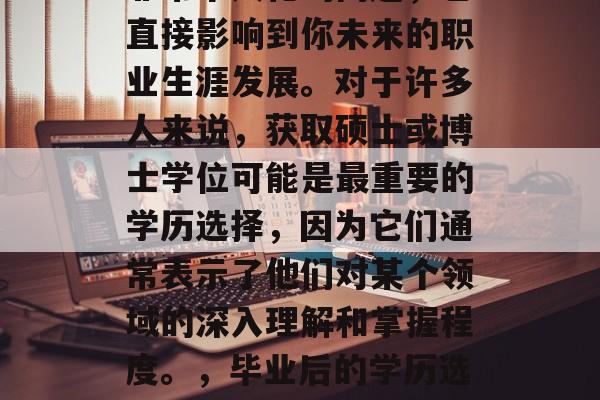 毕业后的学历选择是个非常个人化的问题，它直接影响到你未来的职业生涯发展。对于许多人来说，获取硕士或博士学位可能是最重要的学历选择，因为它们通常表示了他们对某个领域的深入理解和掌握程度。，毕业后的学历选择，影响职业发展的关键因素之一