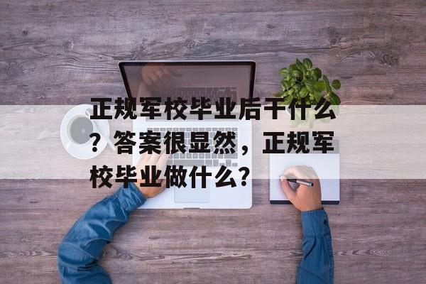 正规军校毕业后干什么？答案很显然，正规军校毕业做什么？