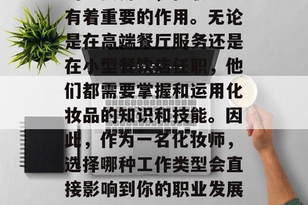 化妆师作为时尚行业中的重要角色，在职场中有着重要的作用。无论是在高端餐厅服务还是在小型餐饮店任职，他们都需要掌握和运用化妆品的知识和技能。因此，作为一名化妆师，选择哪种工作类型会直接影响到你的职业发展。，化妆师，哪个工作类型更适合你？