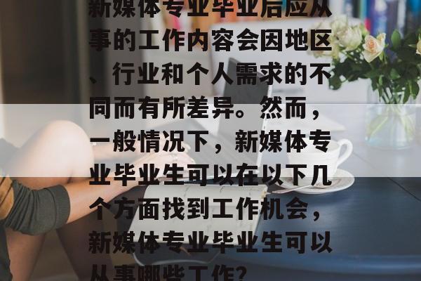 新媒体专业毕业后应从事的工作内容会因地区、行业和个人需求的不同而有所差异。然而，一般情况下，新媒体专业毕业生可以在以下几个方面找到工作机会，新媒体专业毕业生可以从事哪些工作？