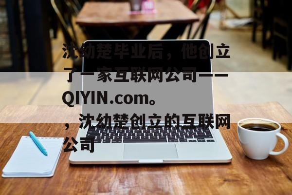 沈幼楚毕业后，他创立了一家互联网公司——QIYIN.com。，沈幼楚创立的互联网公司