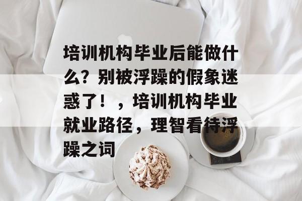 培训机构毕业后能做什么?别被浮躁的假象迷惑了!,培训机构毕业就业路径,理智看待浮躁之词 培训机构毕业后能做什么?别被浮躁的假象迷惑了!,培训机构毕业就业路径,理智看待浮躁之词
