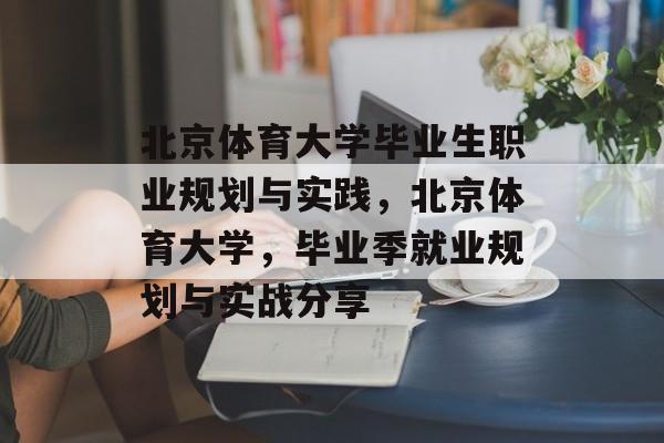 北京体育大学毕业生职业规划与实践，北京体育大学，毕业季就业规划与实战分享