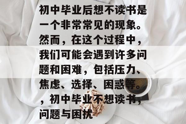 初中毕业后想不读书是一个非常常见的现象。然而,在这个过程中,我们可能会遇到许多问题和困难,包括压力、焦虑、选择、困惑等。,初中毕业不想读书,问题与困扰 初中毕业后想不读书是一个非常常见的现象。然而,在这个过程中,我们可能会遇到许多问题和困难,包括压力、焦虑、选择、困惑等。,初中毕业不想读书,问题与困扰