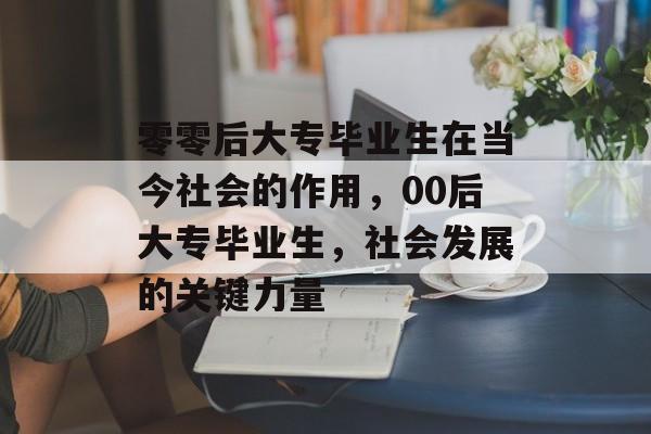 零零后大专毕业生在当今社会的作用，00后大专毕业生，社会发展的关键力量