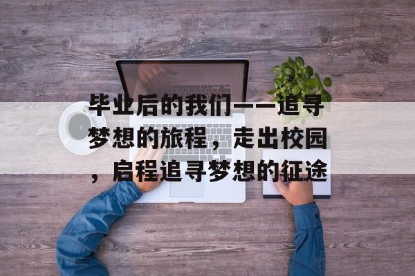 毕业后的我们——追寻梦想的旅程，走出校园，启程追寻梦想的征途