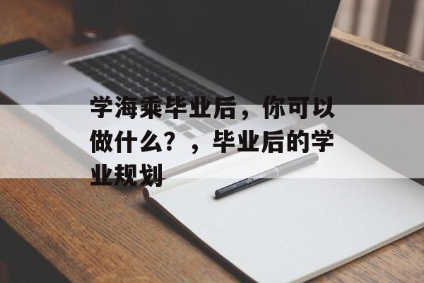 学海乘毕业后，你可以做什么？，毕业后的学业规划