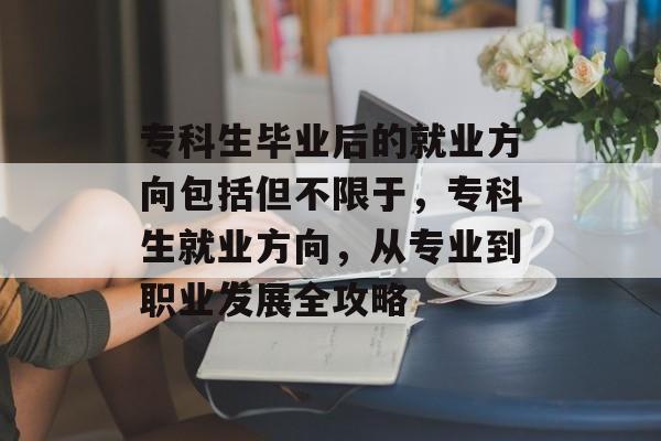 专科生毕业后的就业方向包括但不限于,专科生就业方向,从专业到职业发展全攻略 专科生毕业后的就业方向包括但不限于,专科生就业方向,从专业到职业发展全攻略