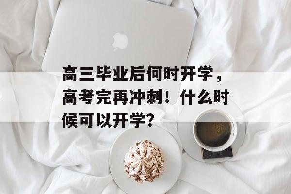 高三毕业后何时开学,高考完再冲刺!什么时候可以开学? 高三毕业后何时开学,高考完再冲刺!什么时候可以开学?