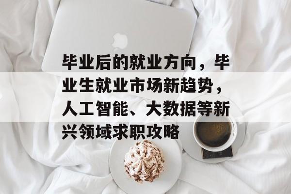 毕业后的就业方向，毕业生就业市场新趋势，人工智能、大数据等新兴领域求职攻略