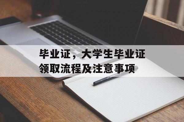 毕业证,大学生毕业证领取流程及注意事项 毕业证,大学生毕业证领取流程及注意事项