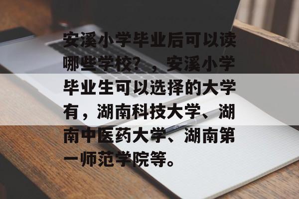 安溪小学毕业后可以读哪些学校?,安溪小学毕业生可以选择的大学有,湖南科技大学、湖南中医药大学、湖南第一师范学院等。 安溪小学毕业后可以读哪些学校?,安溪小学毕业生可以选择的大学有,湖南科技大学、湖南中医药大学、湖南第一师范学院等。