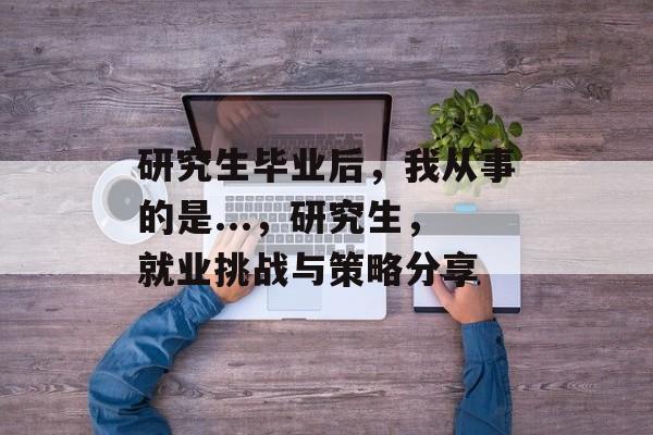研究生毕业后，我从事的是...，研究生，就业挑战与策略分享