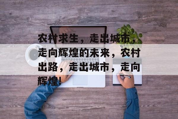 农村求生,走出城市,走向辉煌的未来,农村出路,走出城市,走向辉煌! 农村求生,走出城市,走向辉煌的未来,农村出路,走出城市,走向辉煌!