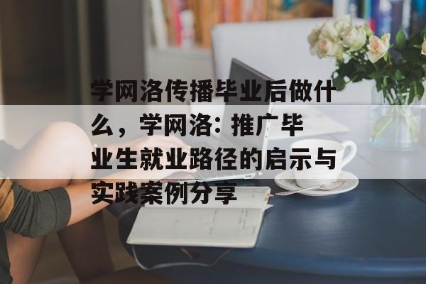 学网洛传播毕业后做什么，学网洛: 推广毕业生就业路径的启示与实践案例分享