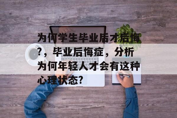 为何学生毕业后才后悔?，毕业后悔症，分析为何年轻人才会有这种心理状态?