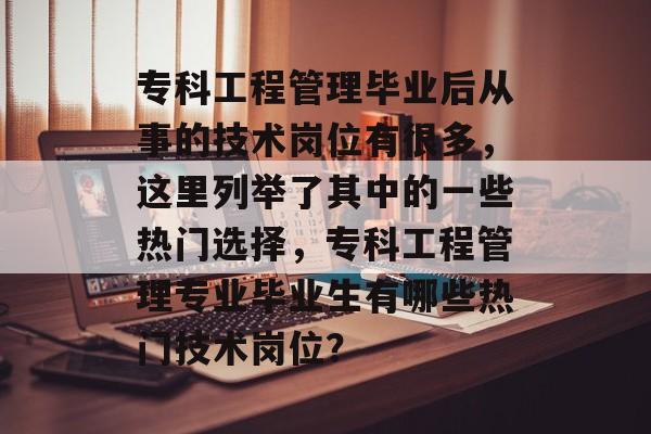 专科工程管理毕业后从事的技术岗位有很多,这里列举了其中的一些热门选择,专科工程管理专业毕业生有哪些热门技术岗位? 专科工程管理毕业后从事的技术岗位有很多,这里列举了其中的一些热门选择,专科工程管理专业毕业生有哪些热门技术岗位?