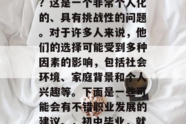 初中毕业后能干什么好？这是一个非常个人化的、具有挑战性的问题。对于许多人来说，他们的选择可能受到多种因素的影响，包括社会环境、家庭背景和个人兴趣等。下面是一些可能会有不错职业发展的建议。，初中毕业，就业前景分析与建议