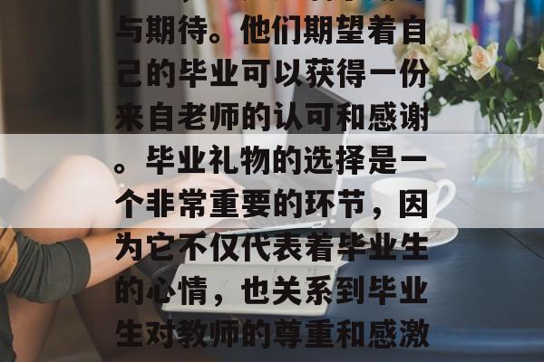 毕业的学子，在教师的心中，总是充满了期许与期待。他们期望着自己的毕业可以获得一份来自老师的认可和感谢。毕业礼物的选择是一个非常重要的环节，因为它不仅代表着毕业生的心情，也关系到毕业生对教师的尊重和感激之情。，毕业学子，教师心中的期许与期待