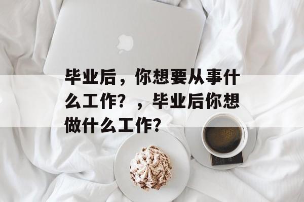 毕业后，你想要从事什么工作？，毕业后你想做什么工作？