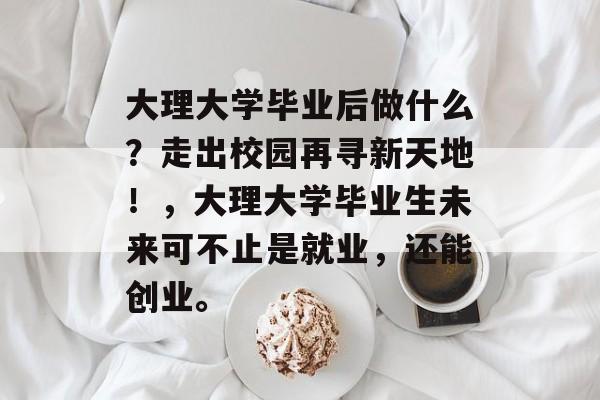 大理大学毕业后做什么？走出校园再寻新天地！，大理大学毕业生未来可不止是就业，还能创业。