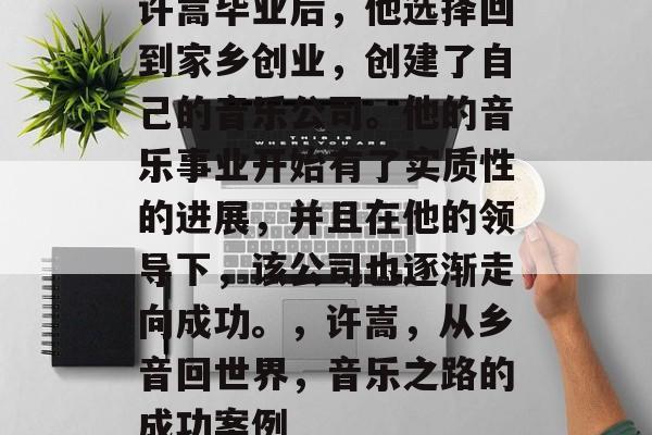 许嵩毕业后，他选择回到家乡创业，创建了自己的音乐公司。他的音乐事业开始有了实质性的进展，并且在他的领导下，该公司也逐渐走向成功。，许嵩，从乡音回世界，音乐之路的成功案例