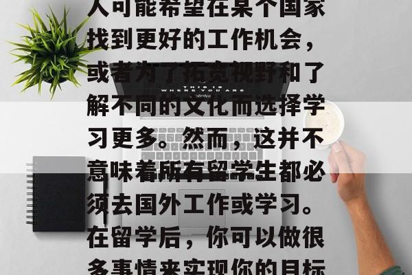 留学结束后，留学生可能会有许多选择。许多人可能希望在某个国家找到更好的工作机会，或者为了拓宽视野和了解不同的文化而选择学习更多。然而，这并不意味着所有留学生都必须去国外工作或学习。在留学后，你可以做很多事情来实现你的目标。，留学无国界，选择在何处发展？