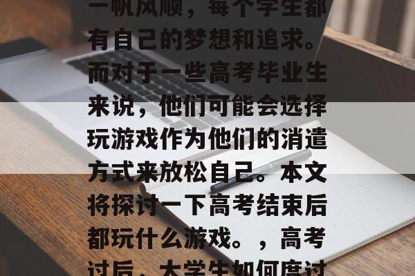 高考后的人生路总不会一帆风顺,每个学生都有自己的梦想和追求。而对于一些高考毕业生来说,他们可能会选择玩游戏作为他们的消遣方式来放松自己。本文将探讨一下高考结束后都玩什么游戏。,高考过后,大学生如何度过这一段时间? 高考后的人生路总不会一帆风顺,每个学生都有自己的梦想和追求。而对于一些高考毕业生来说,他们可能会选择玩游戏作为他们的消遣方式来放松自己。本文将探讨一下高考结束后都玩什么游戏。,高考过后,大学生如何度过这一段时间?