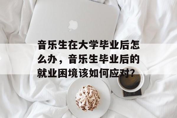 音乐生在大学毕业后怎么办，音乐生毕业后的就业困境该如何应对？
