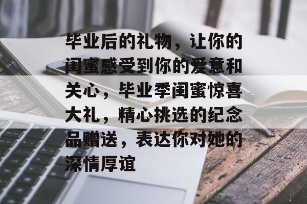 毕业后的礼物,让你的闺蜜感受到你的爱意和关心,毕业季闺蜜惊喜大礼,精心挑选的纪念品赠送,表达你对她的深情厚谊 毕业后的礼物,让你的闺蜜感受到你的爱意和关心,毕业季闺蜜惊喜大礼,精心挑选的纪念品赠送,表达你对她的深情厚谊